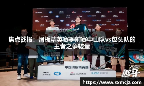 焦点战报：滑板精英赛季前赛中山队vs包头队的王者之争较量
