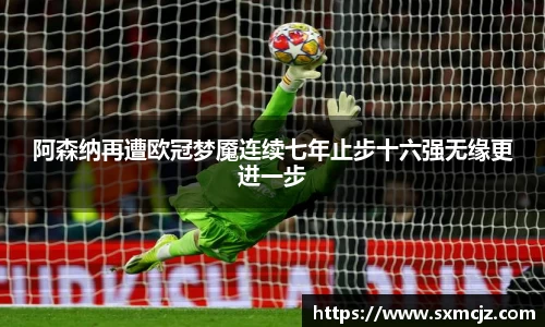 阿森纳再遭欧冠梦魇连续七年止步十六强无缘更进一步