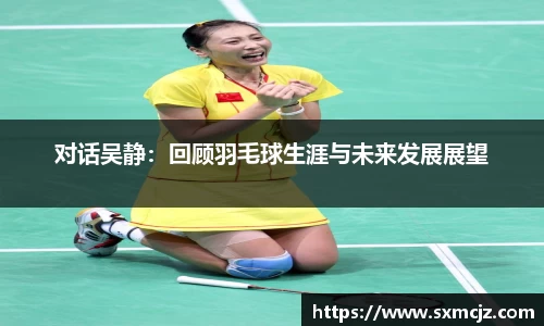 对话吴静：回顾羽毛球生涯与未来发展展望